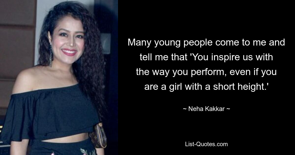 Many young people come to me and tell me that 'You inspire us with the way you perform, even if you are a girl with a short height.' — © Neha Kakkar