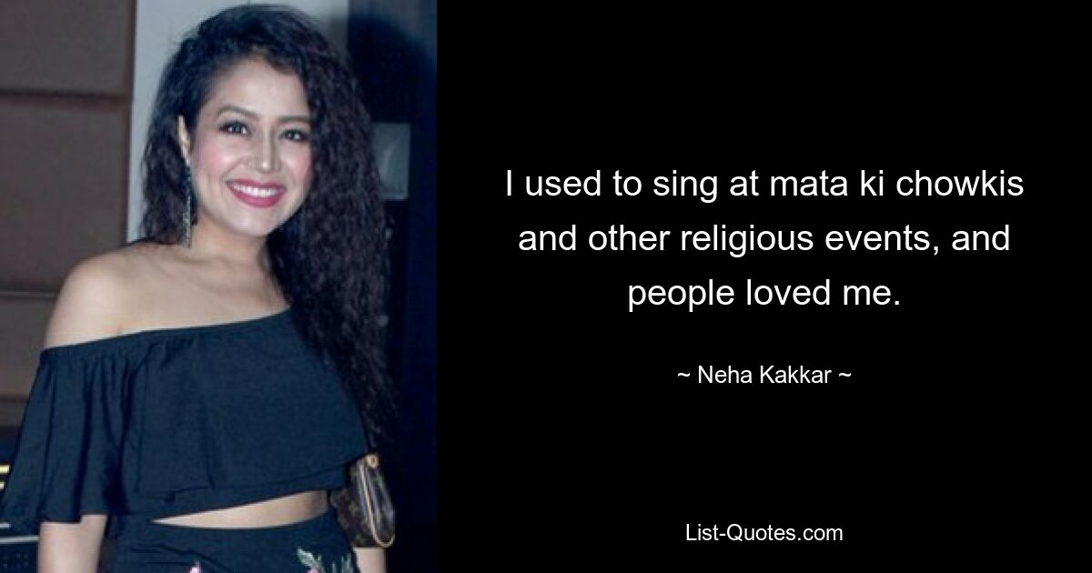 I used to sing at mata ki chowkis and other religious events, and people loved me. — © Neha Kakkar