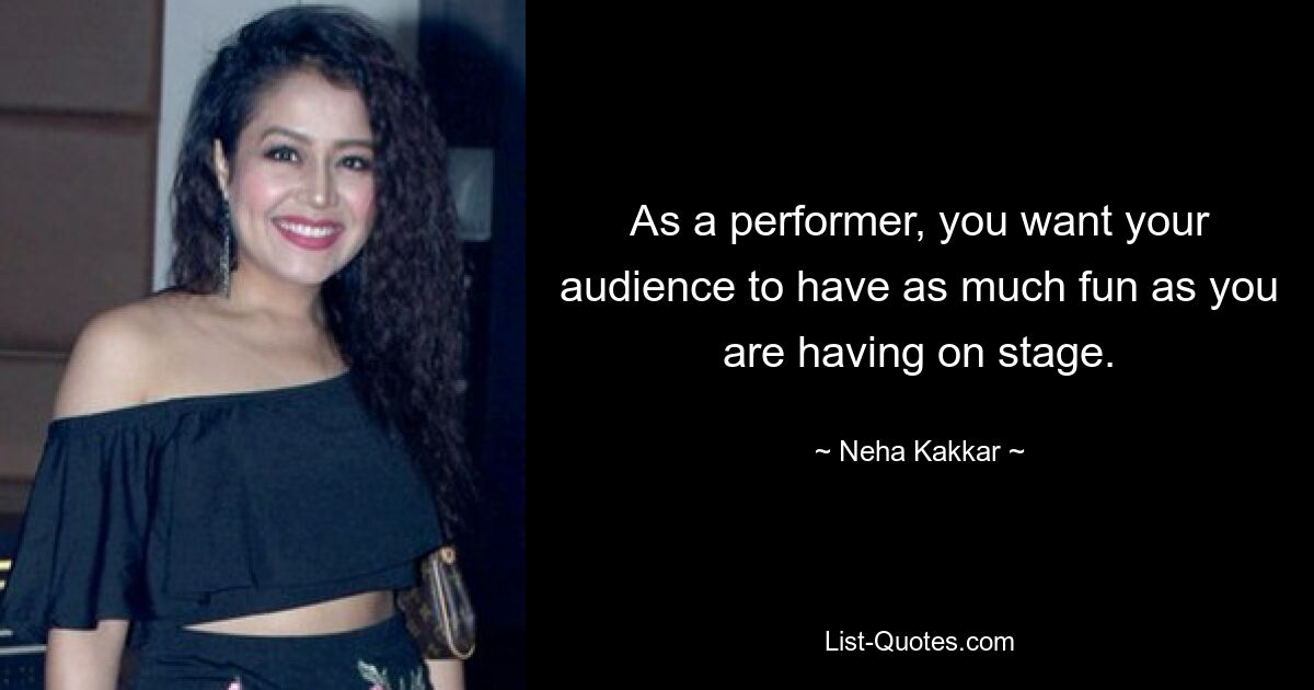 As a performer, you want your audience to have as much fun as you are having on stage. — © Neha Kakkar