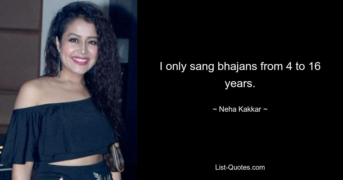 I only sang bhajans from 4 to 16 years. — © Neha Kakkar