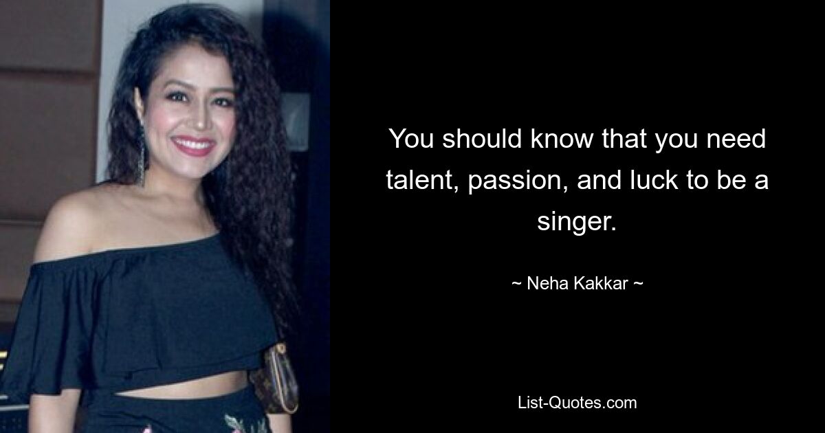 You should know that you need talent, passion, and luck to be a singer. — © Neha Kakkar