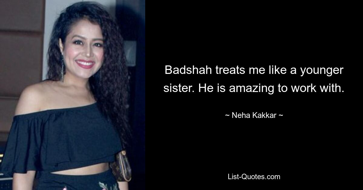 Badshah treats me like a younger sister. He is amazing to work with. — © Neha Kakkar