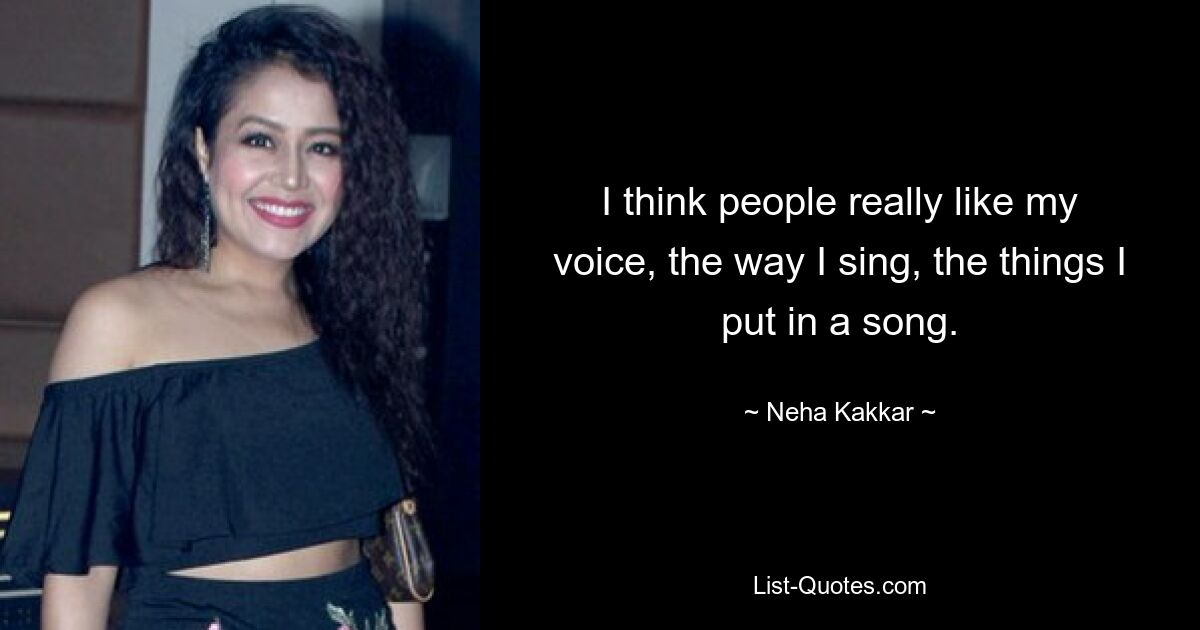 I think people really like my voice, the way I sing, the things I put in a song. — © Neha Kakkar