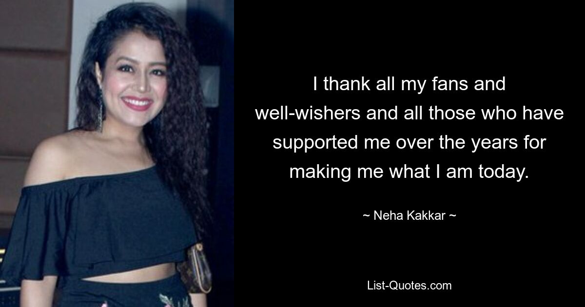 I thank all my fans and well-wishers and all those who have supported me over the years for making me what I am today. — © Neha Kakkar