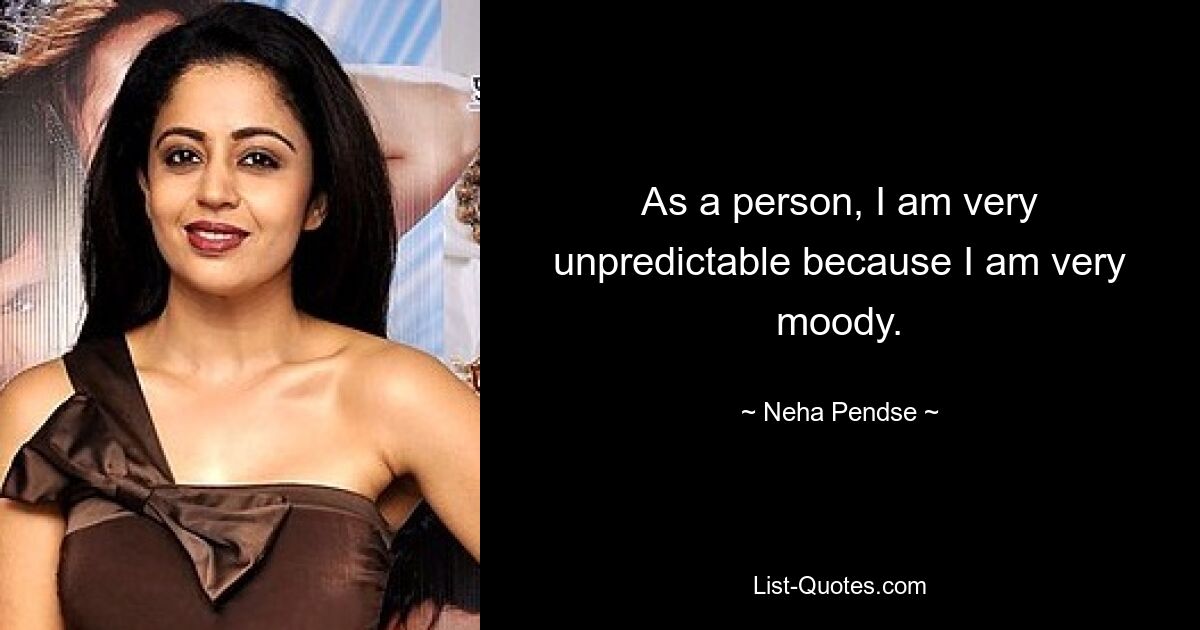 As a person, I am very unpredictable because I am very moody. — © Neha Pendse