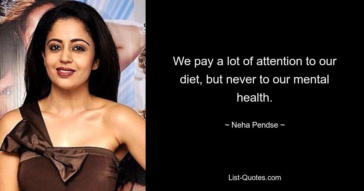 We pay a lot of attention to our diet, but never to our mental health. — © Neha Pendse