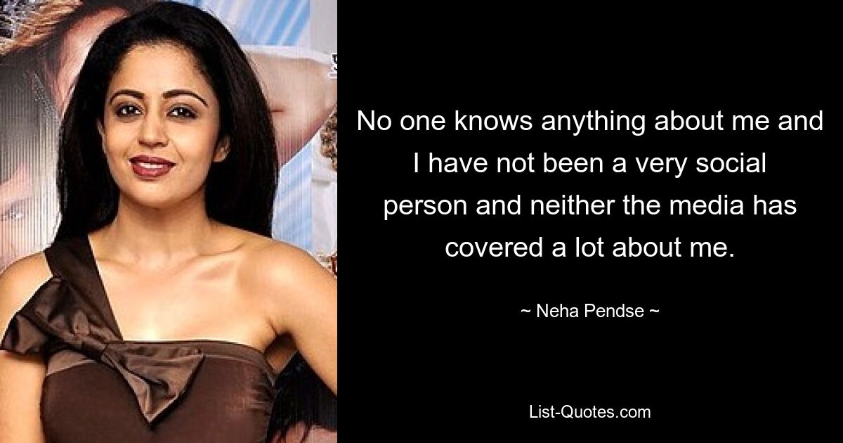 No one knows anything about me and I have not been a very social person and neither the media has covered a lot about me. — © Neha Pendse