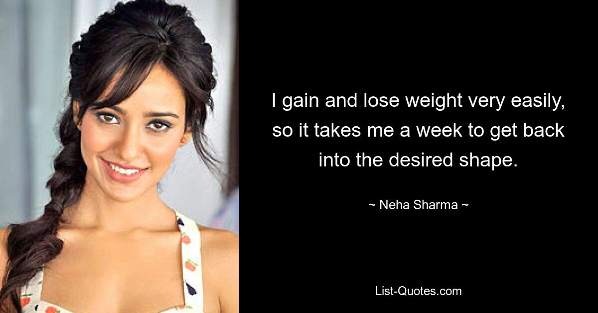 I gain and lose weight very easily, so it takes me a week to get back into the desired shape. — © Neha Sharma