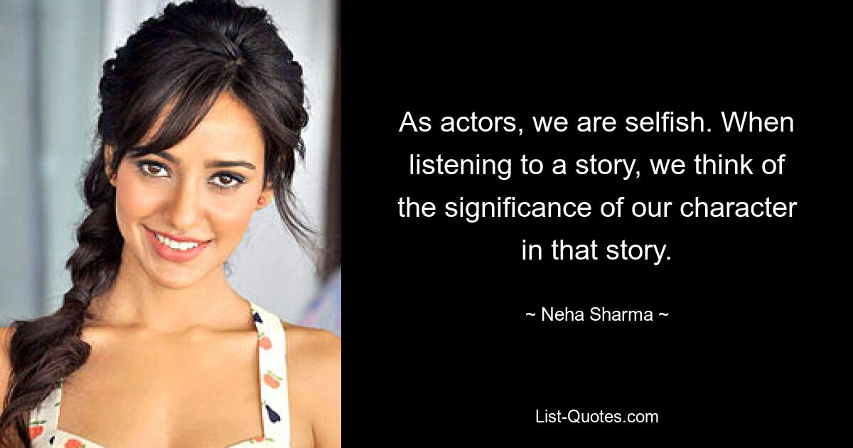 As actors, we are selfish. When listening to a story, we think of the significance of our character in that story. — © Neha Sharma