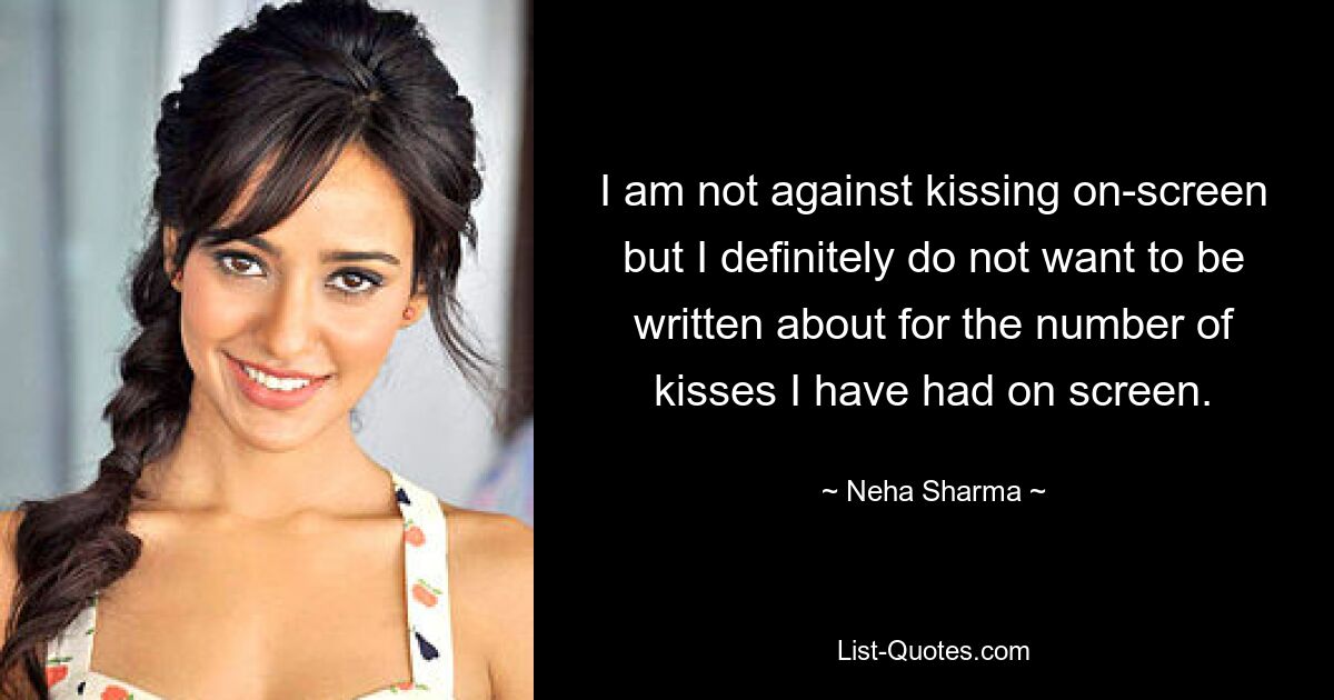 I am not against kissing on-screen but I definitely do not want to be written about for the number of kisses I have had on screen. — © Neha Sharma