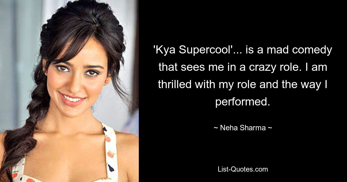 'Kya Supercool'... is a mad comedy that sees me in a crazy role. I am thrilled with my role and the way I performed. — © Neha Sharma