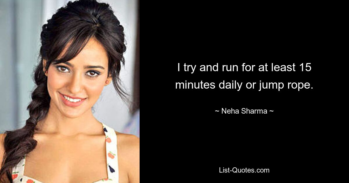 I try and run for at least 15 minutes daily or jump rope. — © Neha Sharma