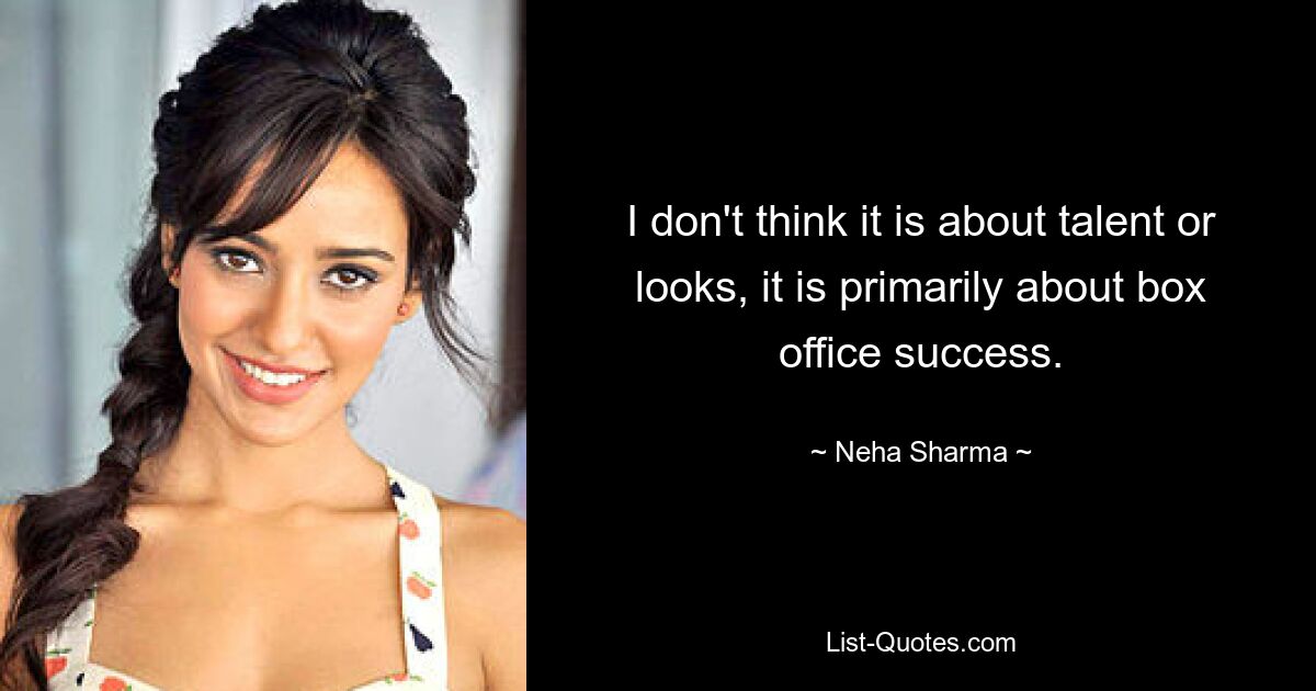 I don't think it is about talent or looks, it is primarily about box office success. — © Neha Sharma