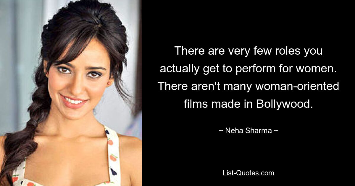 There are very few roles you actually get to perform for women. There aren't many woman-oriented films made in Bollywood. — © Neha Sharma