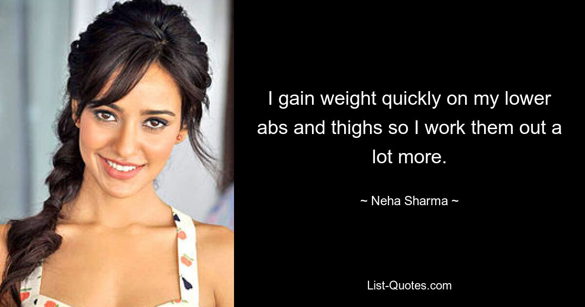 I gain weight quickly on my lower abs and thighs so I work them out a lot more. — © Neha Sharma