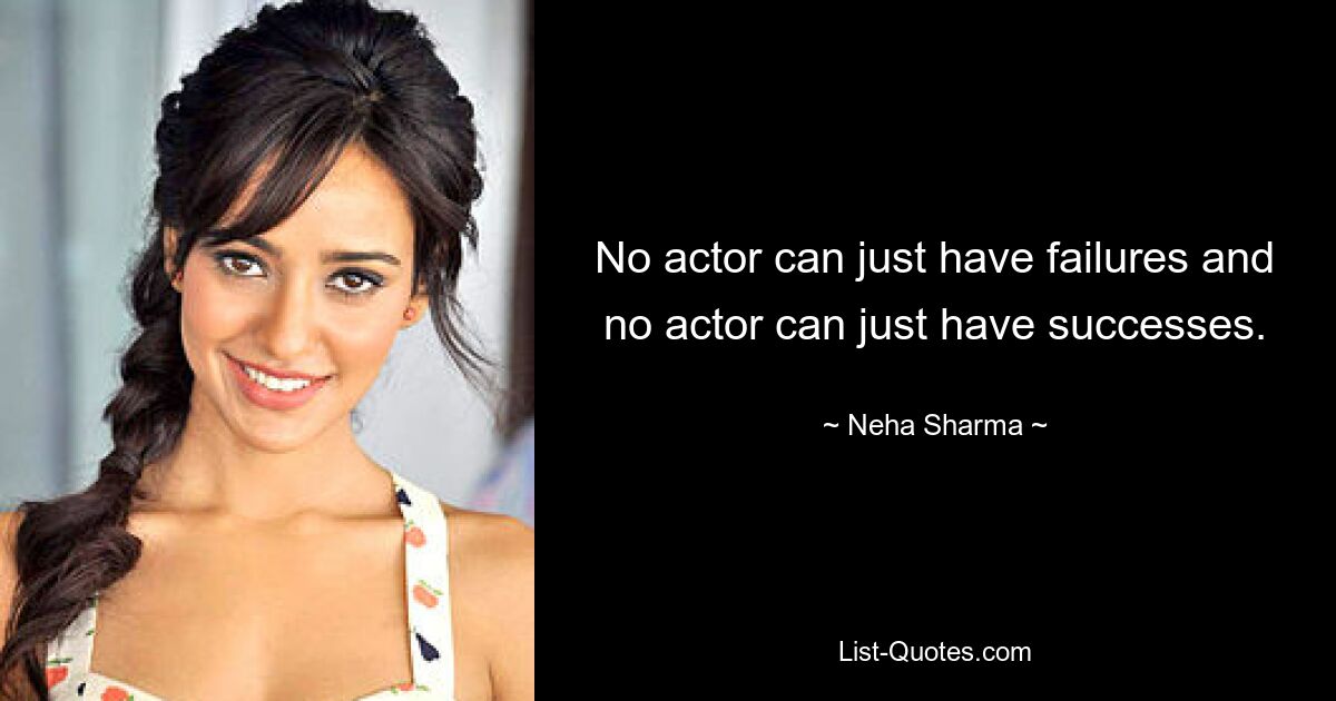 No actor can just have failures and no actor can just have successes. — © Neha Sharma