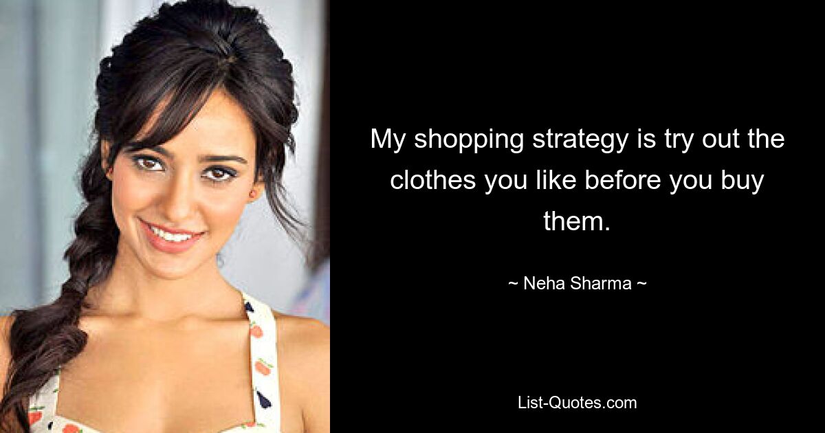 My shopping strategy is try out the clothes you like before you buy them. — © Neha Sharma