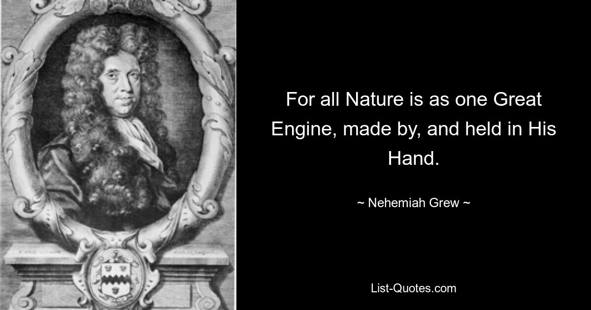 Ибо вся Природа подобна одной Великой Машине, созданной и удерживаемой Его Рукой. — © Неемия Грю 