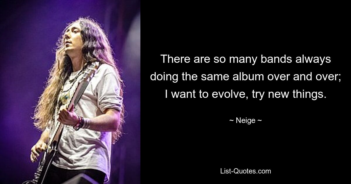 There are so many bands always doing the same album over and over; I want to evolve, try new things. — © Neige