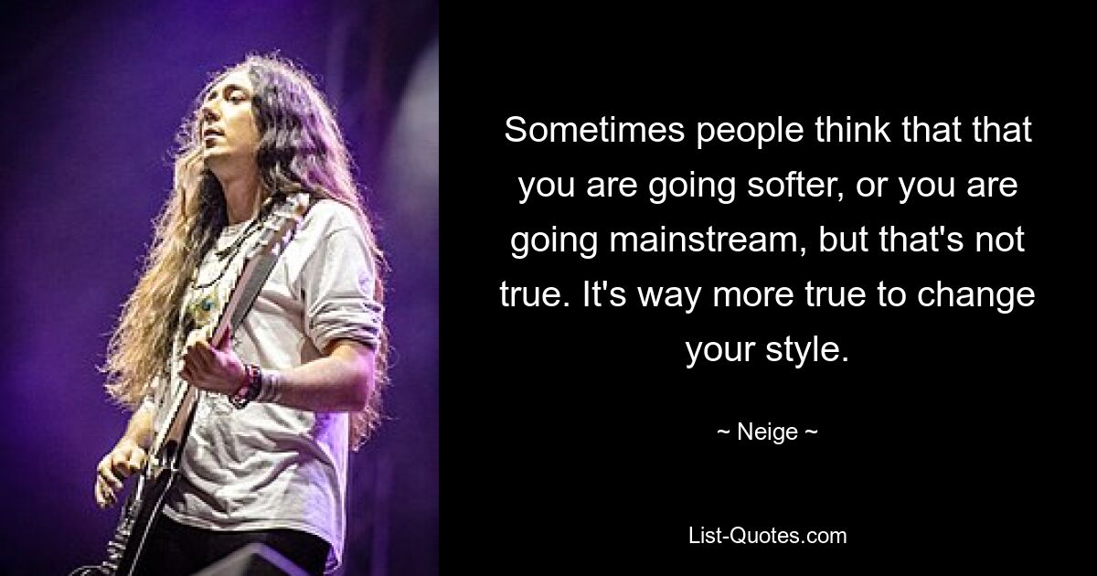 Sometimes people think that that you are going softer, or you are going mainstream, but that's not true. It's way more true to change your style. — © Neige