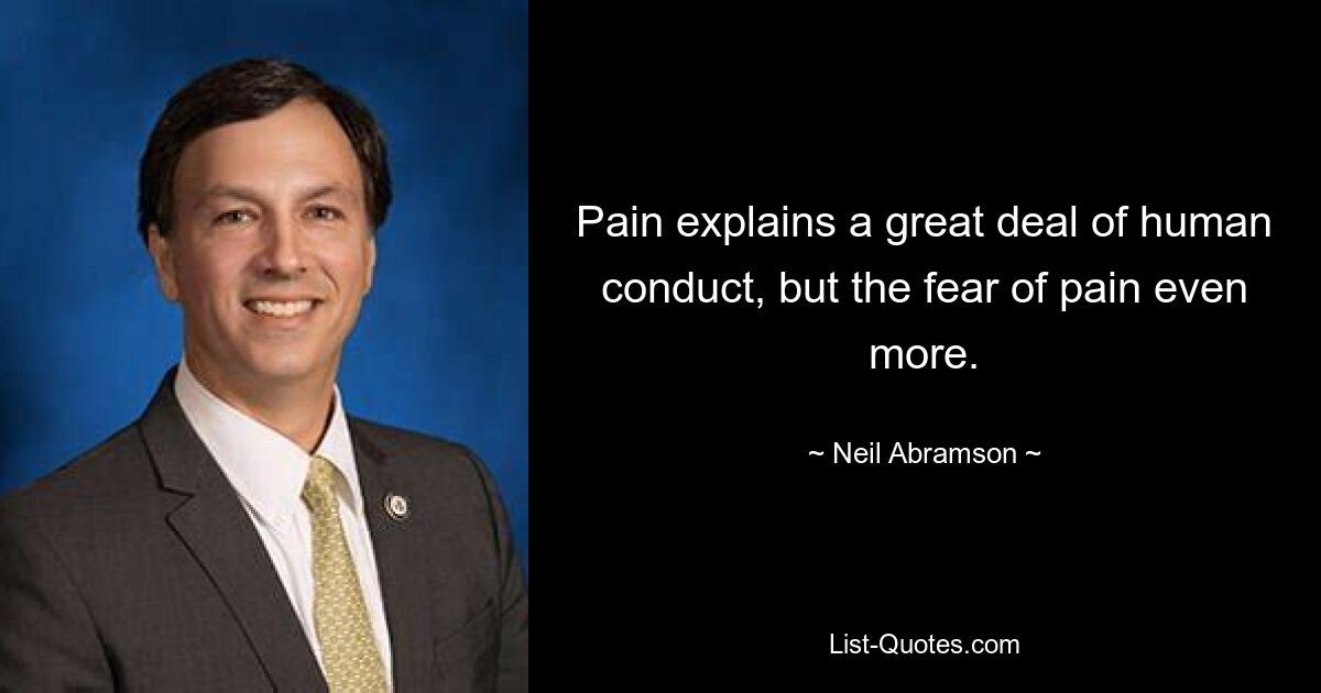 Pain explains a great deal of human conduct, but the fear of pain even more. — © Neil Abramson