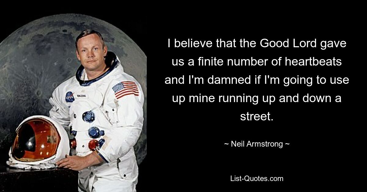 I believe that the Good Lord gave us a finite number of heartbeats and I'm damned if I'm going to use up mine running up and down a street. — © Neil Armstrong