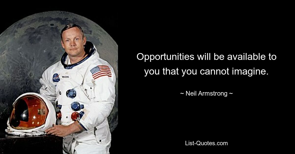 Opportunities will be available to you that you cannot imagine. — © Neil Armstrong