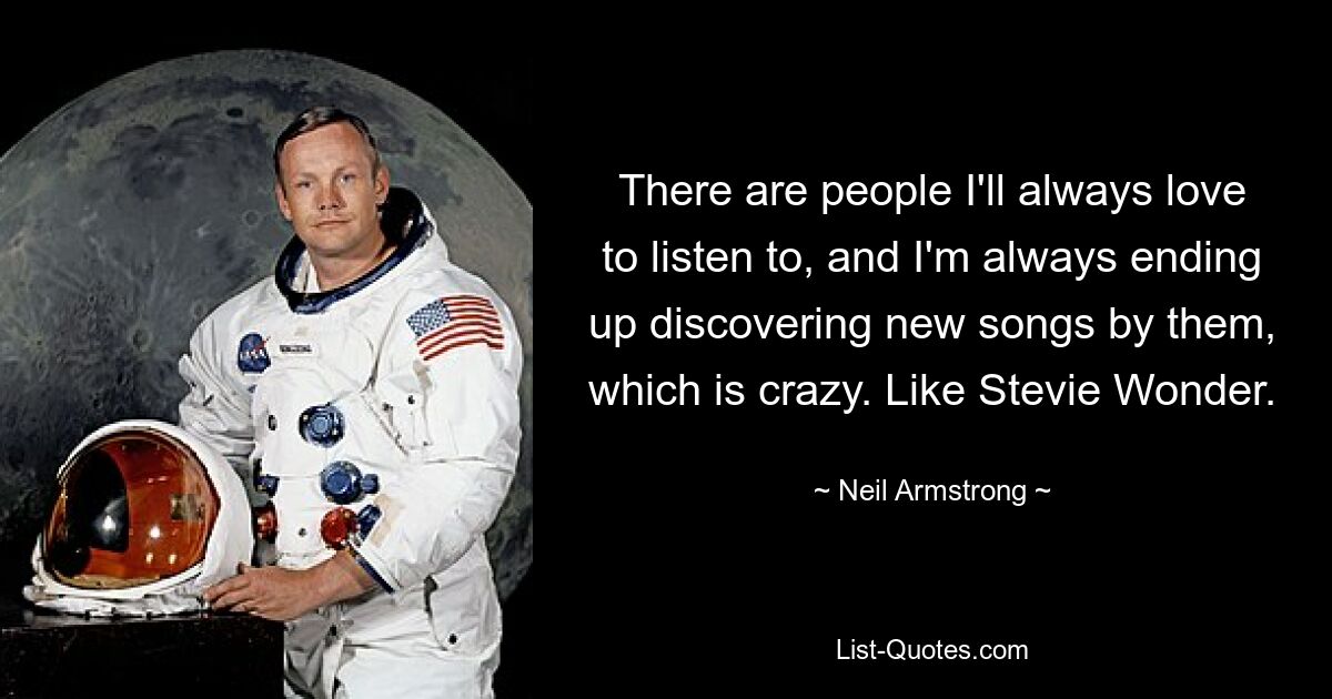 There are people I'll always love to listen to, and I'm always ending up discovering new songs by them, which is crazy. Like Stevie Wonder. — © Neil Armstrong