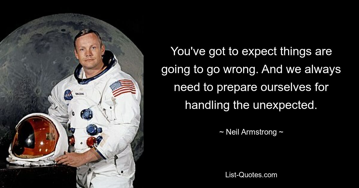 You've got to expect things are going to go wrong. And we always need to prepare ourselves for handling the unexpected. — © Neil Armstrong