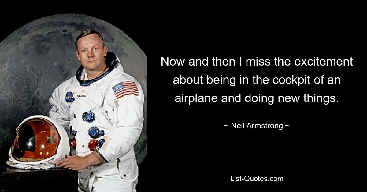 Now and then I miss the excitement about being in the cockpit of an airplane and doing new things. — © Neil Armstrong