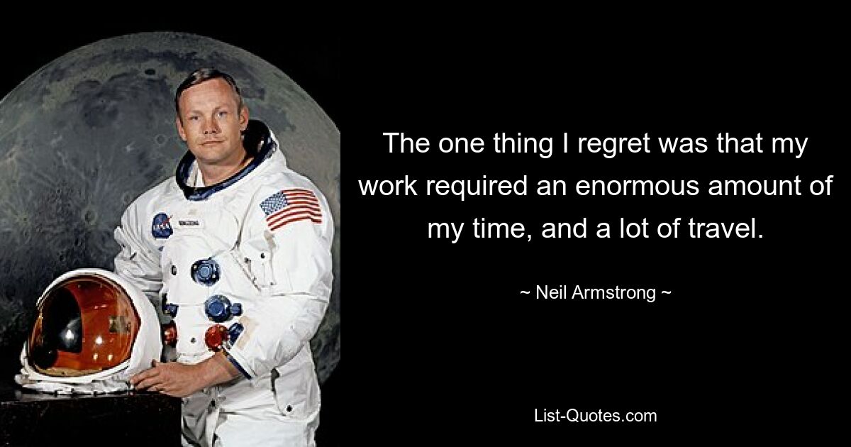 The one thing I regret was that my work required an enormous amount of my time, and a lot of travel. — © Neil Armstrong