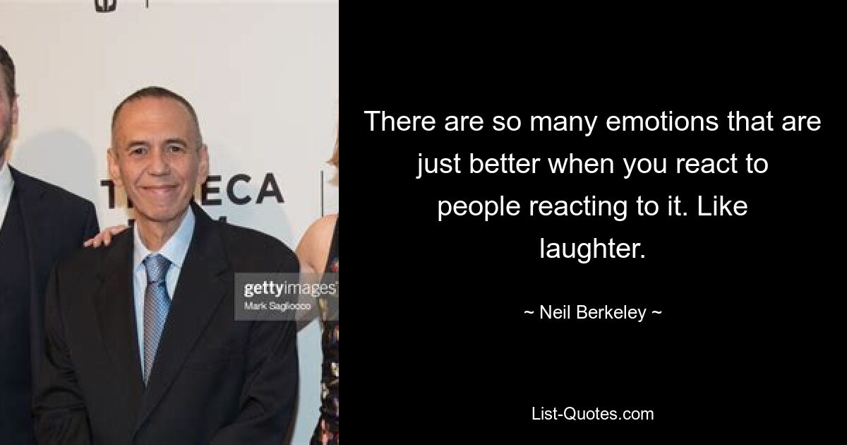 There are so many emotions that are just better when you react to people reacting to it. Like laughter. — © Neil Berkeley