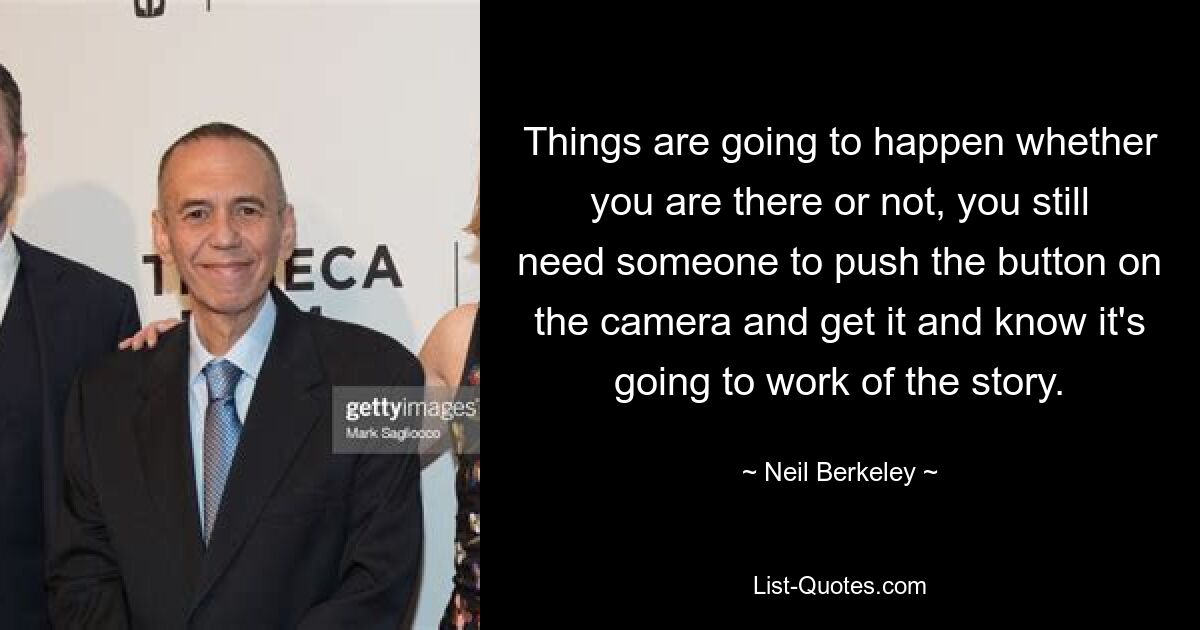 Things are going to happen whether you are there or not, you still need someone to push the button on the camera and get it and know it's going to work of the story. — © Neil Berkeley