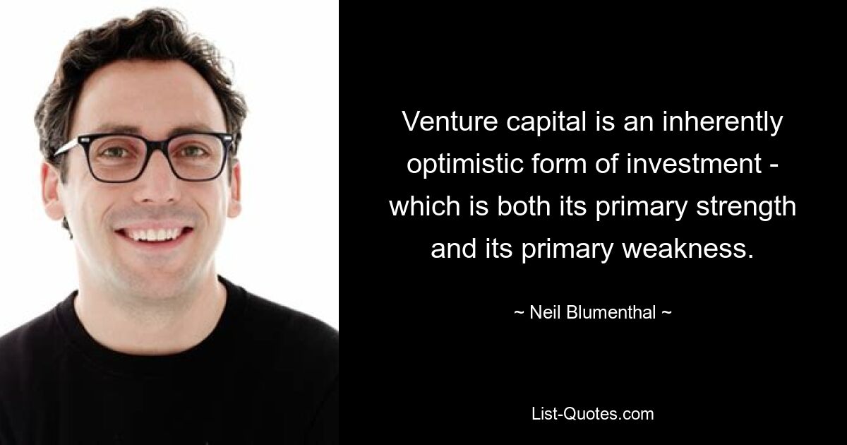 Venture capital is an inherently optimistic form of investment - which is both its primary strength and its primary weakness. — © Neil Blumenthal