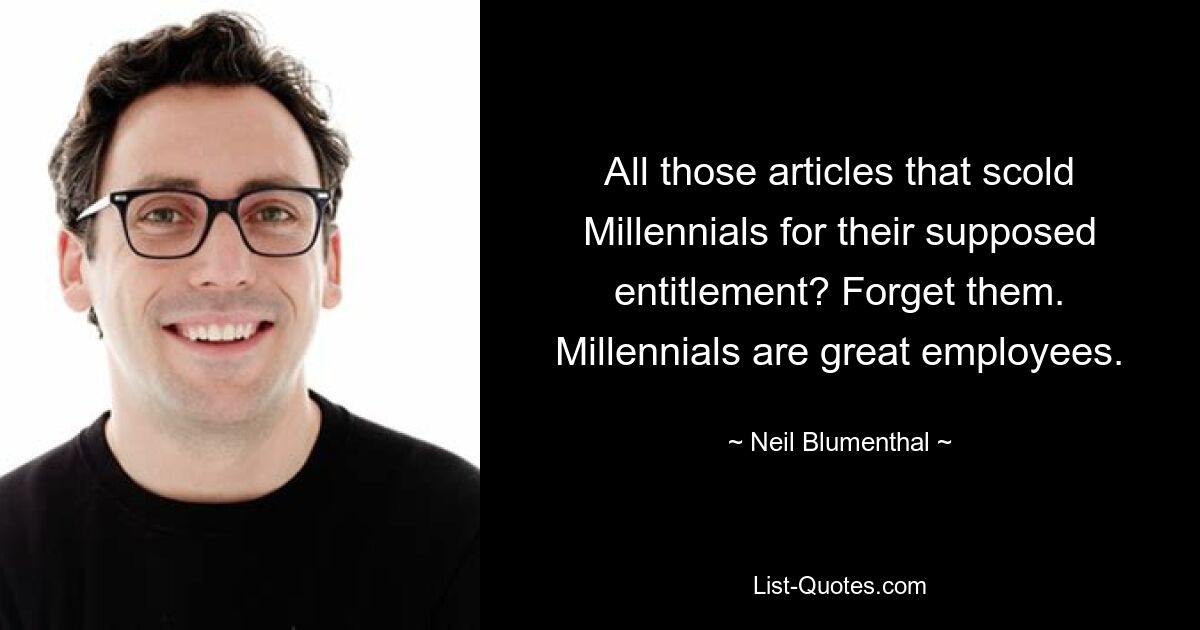 All those articles that scold Millennials for their supposed entitlement? Forget them. Millennials are great employees. — © Neil Blumenthal