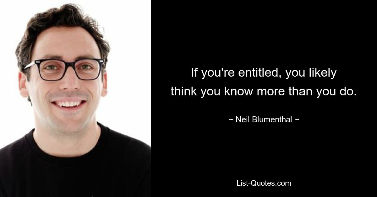 If you're entitled, you likely think you know more than you do. — © Neil Blumenthal