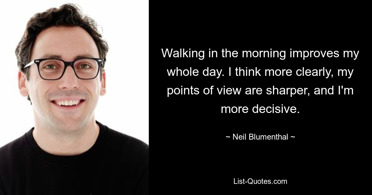 Walking in the morning improves my whole day. I think more clearly, my points of view are sharper, and I'm more decisive. — © Neil Blumenthal