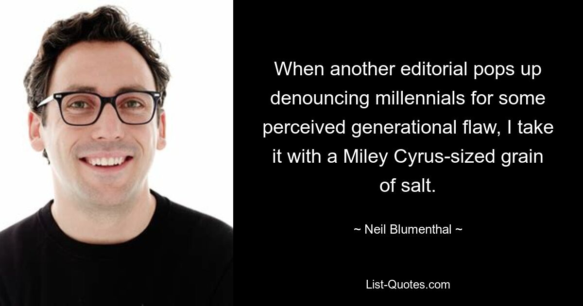 When another editorial pops up denouncing millennials for some perceived generational flaw, I take it with a Miley Cyrus-sized grain of salt. — © Neil Blumenthal