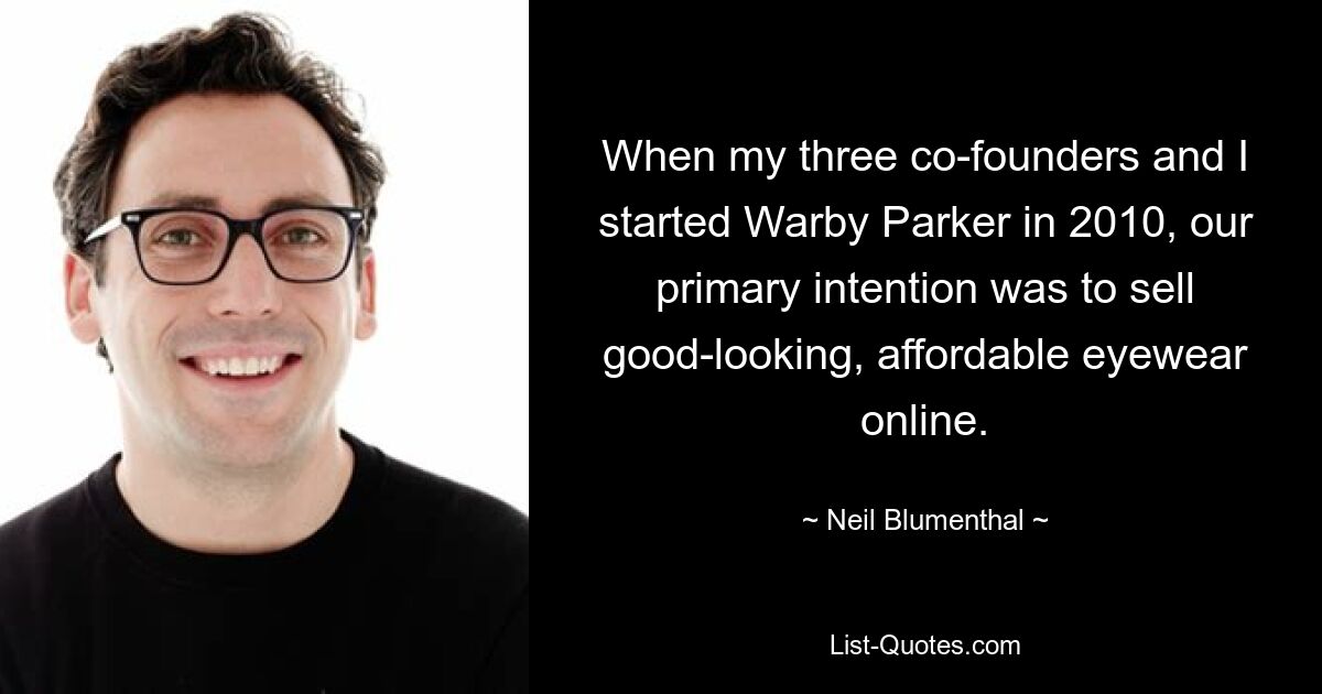 When my three co-founders and I started Warby Parker in 2010, our primary intention was to sell good-looking, affordable eyewear online. — © Neil Blumenthal