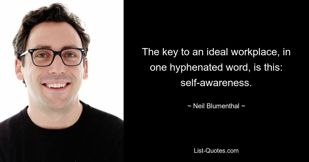 The key to an ideal workplace, in one hyphenated word, is this: self-awareness. — © Neil Blumenthal