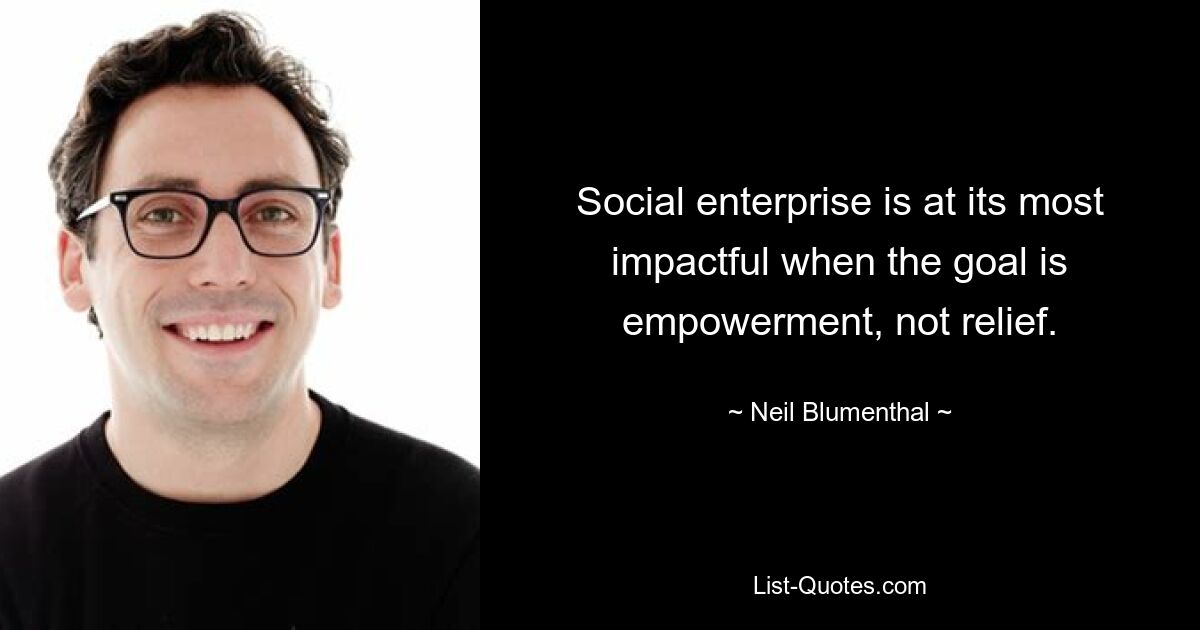 Social enterprise is at its most impactful when the goal is empowerment, not relief. — © Neil Blumenthal