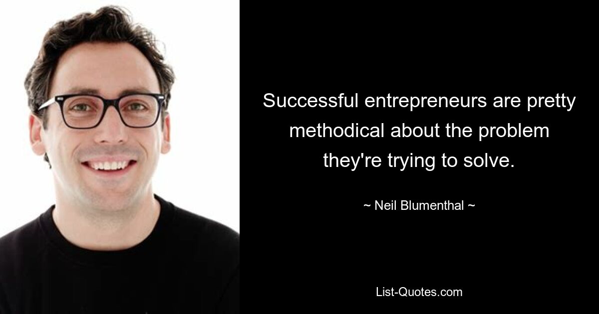 Successful entrepreneurs are pretty methodical about the problem they're trying to solve. — © Neil Blumenthal