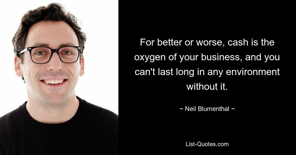 For better or worse, cash is the oxygen of your business, and you can't last long in any environment without it. — © Neil Blumenthal