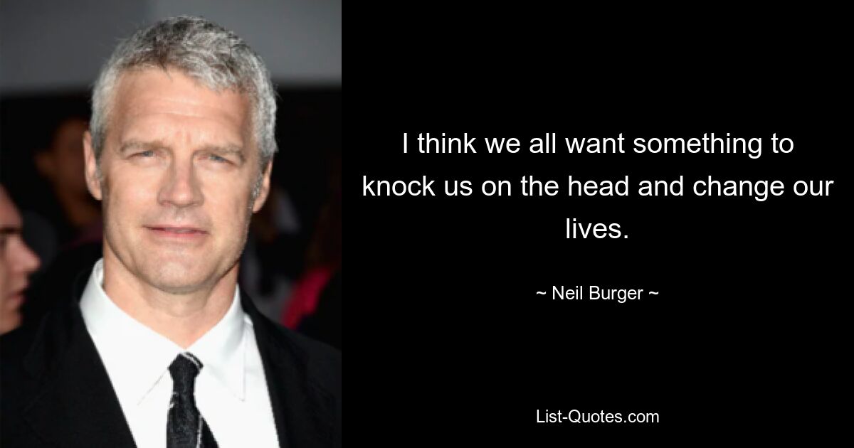 I think we all want something to knock us on the head and change our lives. — © Neil Burger