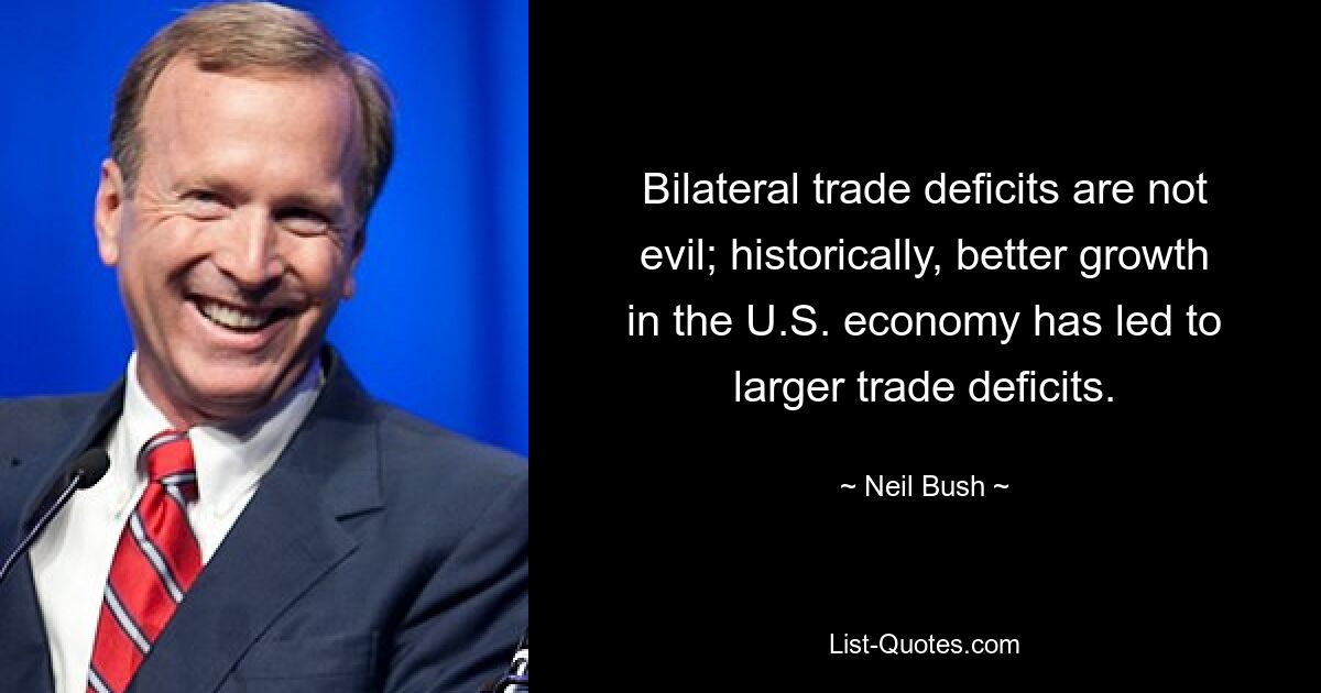 Bilateral trade deficits are not evil; historically, better growth in the U.S. economy has led to larger trade deficits. — © Neil Bush