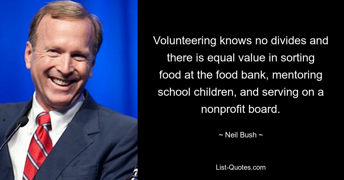 Volunteering knows no divides and there is equal value in sorting food at the food bank, mentoring school children, and serving on a nonprofit board. — © Neil Bush