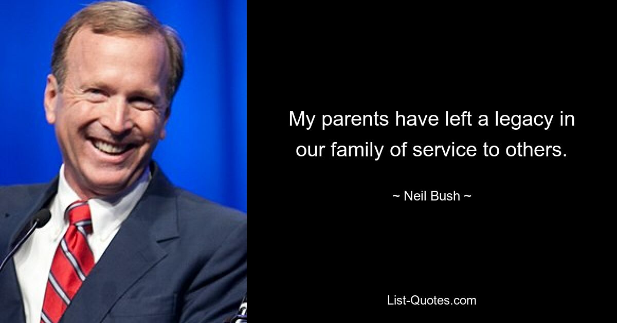 My parents have left a legacy in our family of service to others. — © Neil Bush