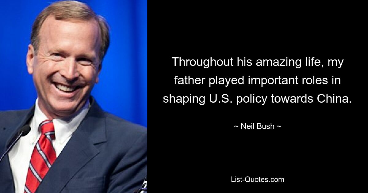 Throughout his amazing life, my father played important roles in shaping U.S. policy towards China. — © Neil Bush