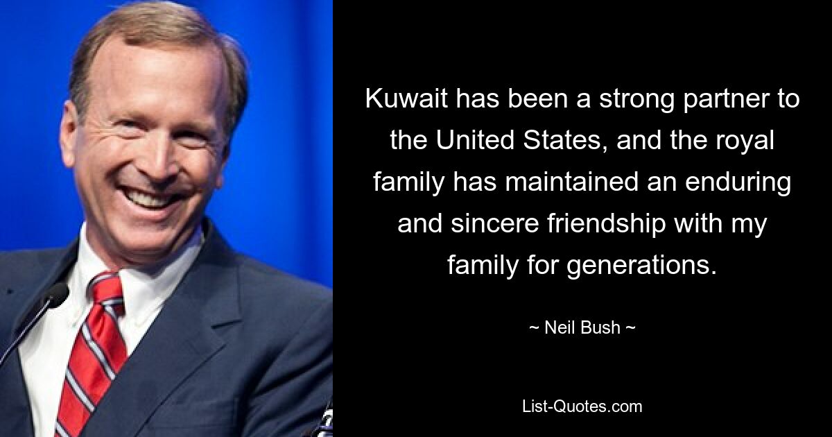 Kuwait has been a strong partner to the United States, and the royal family has maintained an enduring and sincere friendship with my family for generations. — © Neil Bush