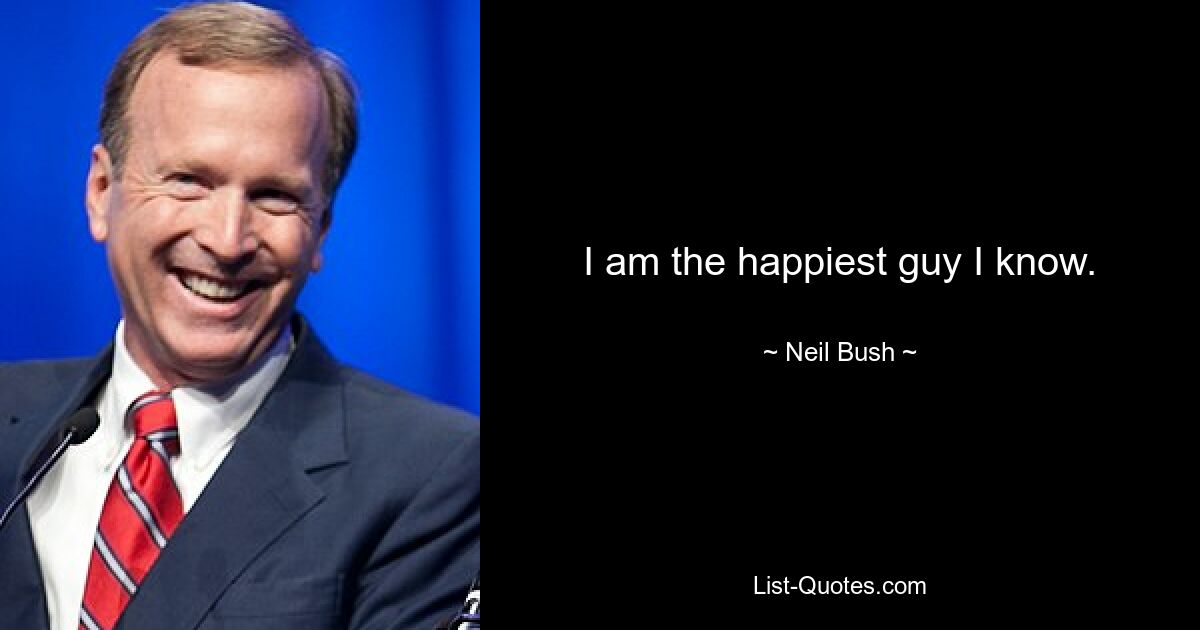 I am the happiest guy I know. — © Neil Bush